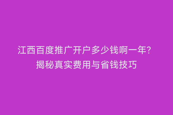 江西百度推广开户多少钱啊一年？揭秘真实费用与省钱技巧