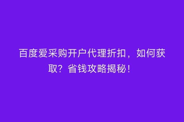 百度爱采购开户代理折扣，如何获取？省钱攻略揭秘！