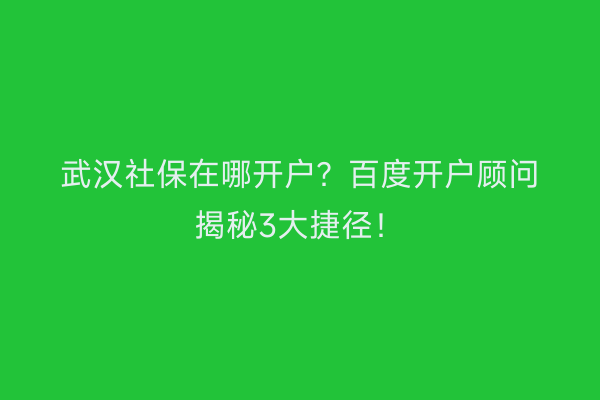 武汉社保在哪开户？百度开户顾问揭秘3大捷径！
