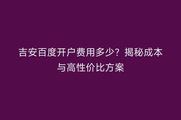 吉安百度开户费用多少？揭秘成本与高性价比方案