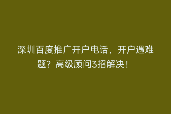 深圳百度推广开户电话，开户遇难题？高级顾问3招解决！