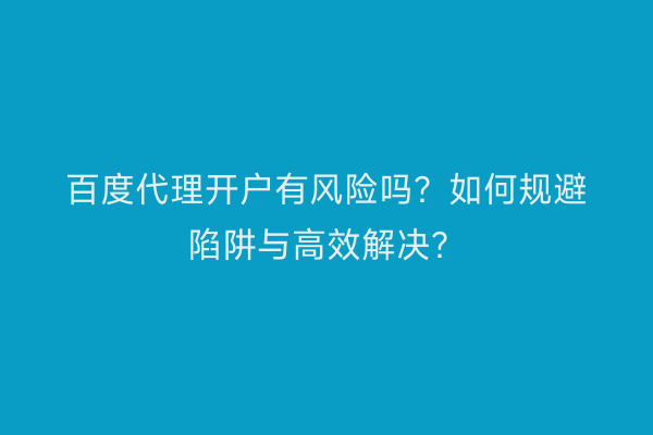 百度代理开户有风险吗？如何规避陷阱与高效解决？