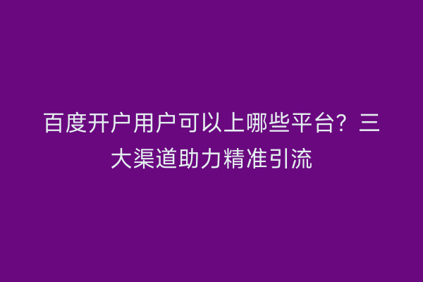 百度开户用户可以上哪些平台？三大渠道助力精准引流