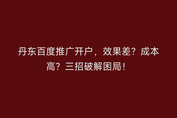 丹东百度推广开户，效果差？成本高？三招破解困局！