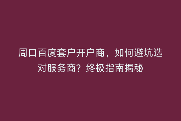 周口百度套户开户商，如何避坑选对服务商？终极指南揭秘