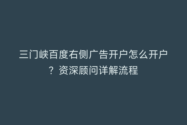 三门峡百度右侧广告开户怎么开户？资深顾问详解流程