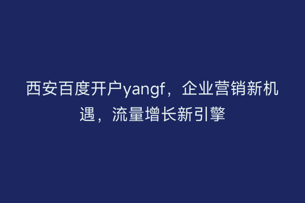 西安百度开户yangf，企业营销新机遇，流量增长新引擎