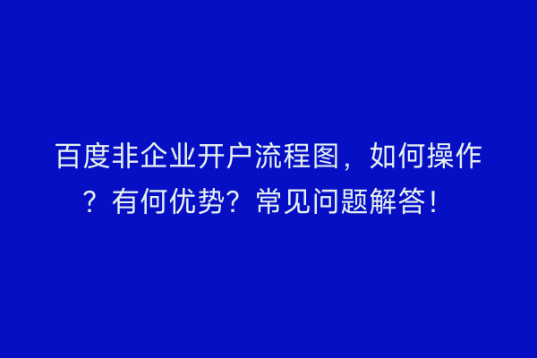 百度非企业开户流程图，如何操作？有何优势？常见问题解答！