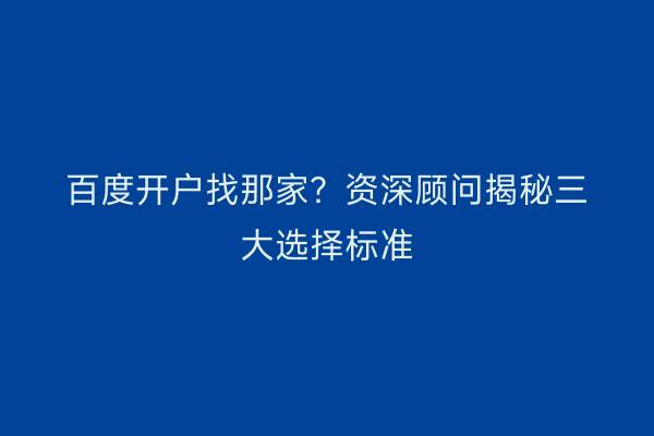 百度开户找那家？资深顾问揭秘三大选择标准