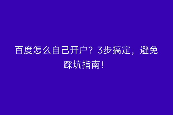 百度怎么自己开户？3步搞定，避免踩坑指南！