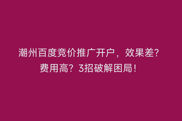 潮州百度竞价推广开户，效果差？费用高？3招破解困局！