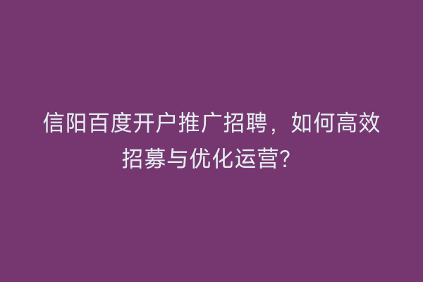 信阳百度开户推广招聘，如何高效招募与优化运营？