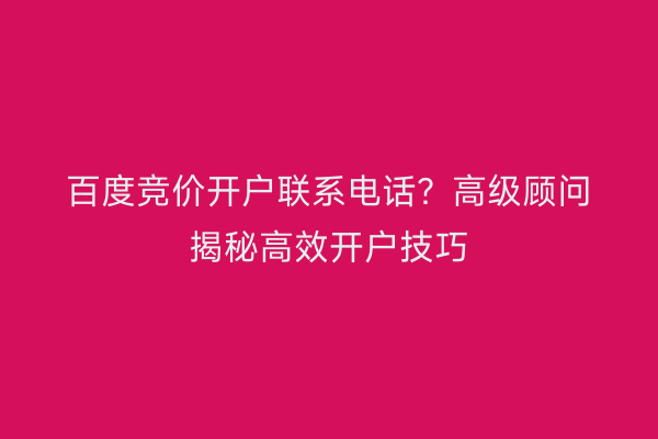 百度竞价开户联系电话？高级顾问揭秘高效开户技巧