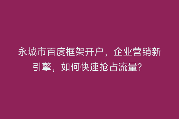 永城市百度框架开户，企业营销新引擎，如何快速抢占流量？