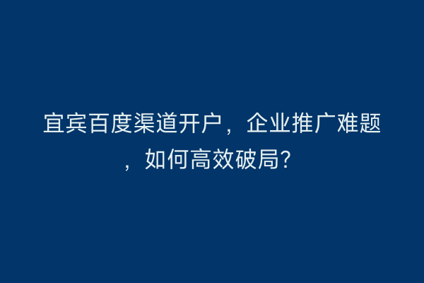 宜宾百度渠道开户，企业推广难题，如何高效破局？