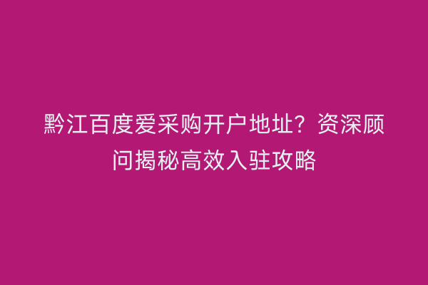 黔江百度爱采购开户地址？资深顾问揭秘高效入驻攻略