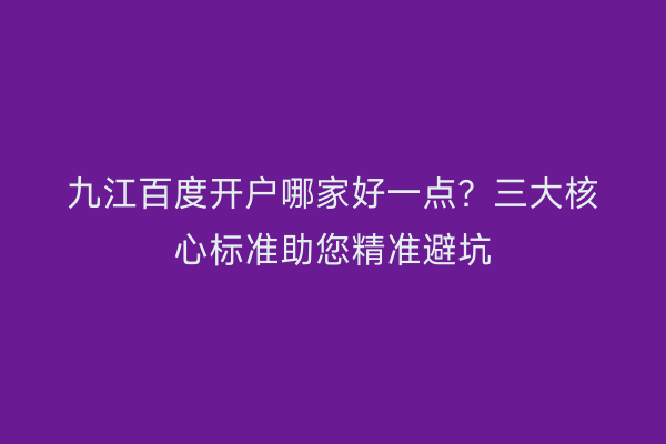九江百度开户哪家好一点？三大核心标准助您精准避坑
