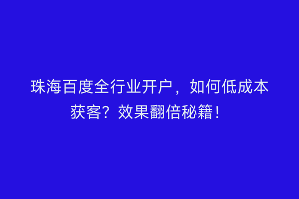 珠海百度全行业开户，如何低成本获客？效果翻倍秘籍！