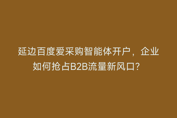 延边百度爱采购智能体开户，企业如何抢占B2B流量新风口？