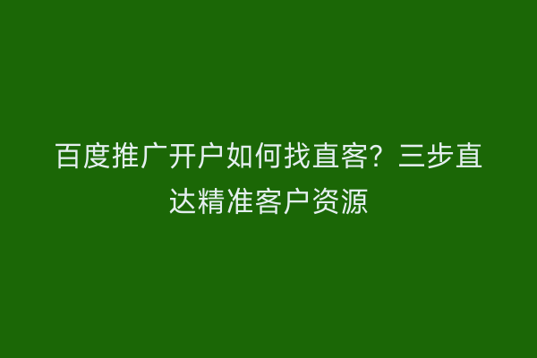 百度推广开户如何找直客？三步直达精准客户资源