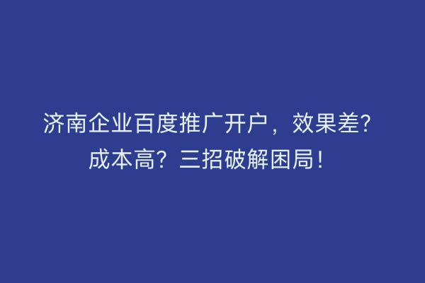 济南企业百度推广开户，效果差？成本高？三招破解困局！