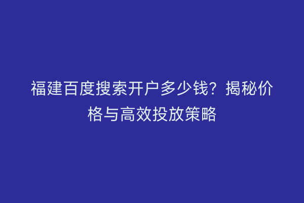 福建百度搜索开户多少钱？揭秘价格与高效投放策略