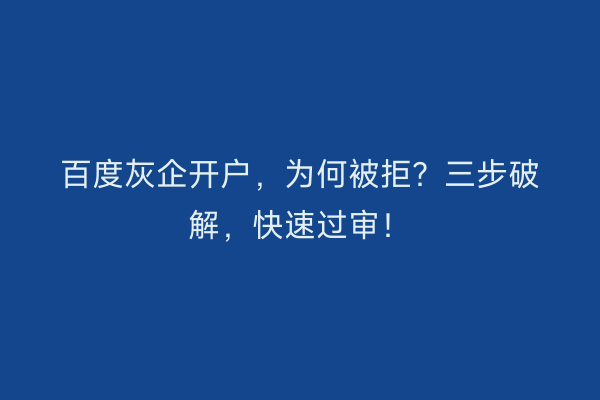 百度灰企开户，为何被拒？三步破解，快速过审！