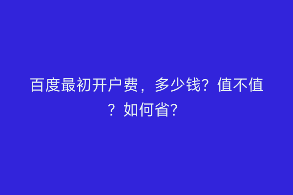 百度最初开户费，多少钱？值不值？如何省？