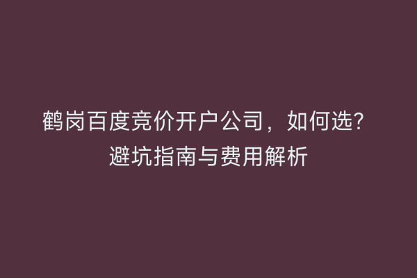鹤岗百度竞价开户公司，如何选？避坑指南与费用解析