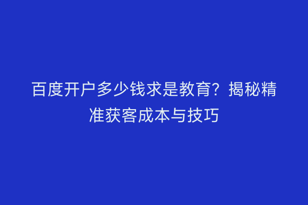 百度开户多少钱求是教育？揭秘精准获客成本与技巧