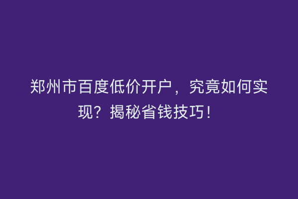 郑州市百度低价开户，究竟如何实现？揭秘省钱技巧！