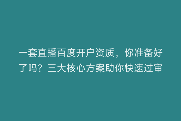 一套直播百度开户资质，你准备好了吗？三大核心方案助你快速过审