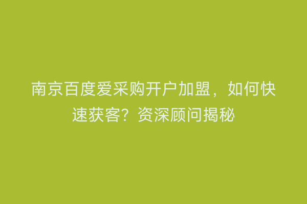 南京百度爱采购开户加盟，如何快速获客？资深顾问揭秘