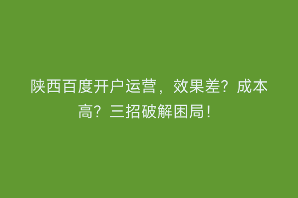 陕西百度开户运营，效果差？成本高？三招破解困局！
