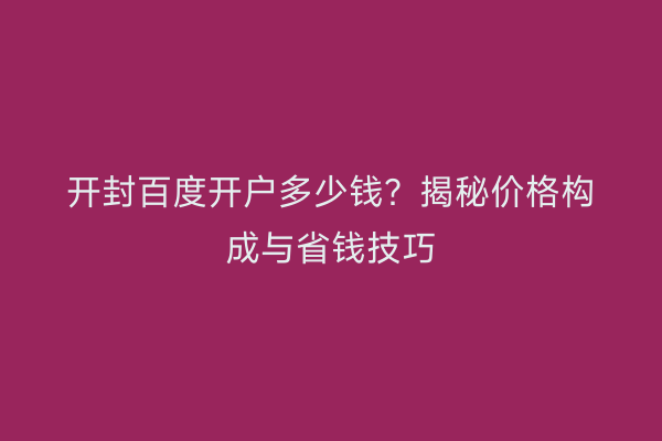 开封百度开户多少钱？揭秘价格构成与省钱技巧