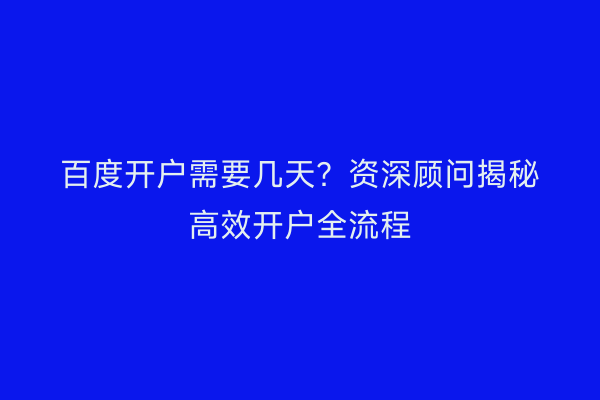 百度开户需要几天？资深顾问揭秘高效开户全流程