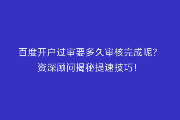 百度开户过审要多久审核完成呢？资深顾问揭秘提速技巧！