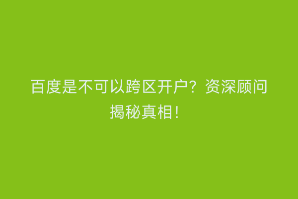 百度是不可以跨区开户？资深顾问揭秘真相！