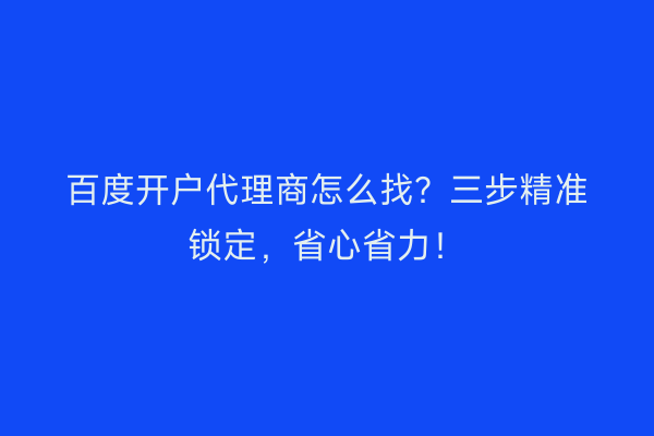 百度开户代理商怎么找？三步精准锁定，省心省力！