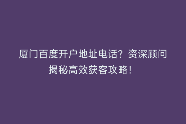 厦门百度开户地址电话？资深顾问揭秘高效获客攻略！