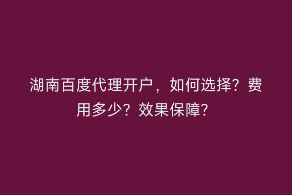 湖南百度代理开户，如何选择？费用多少？效果保障？