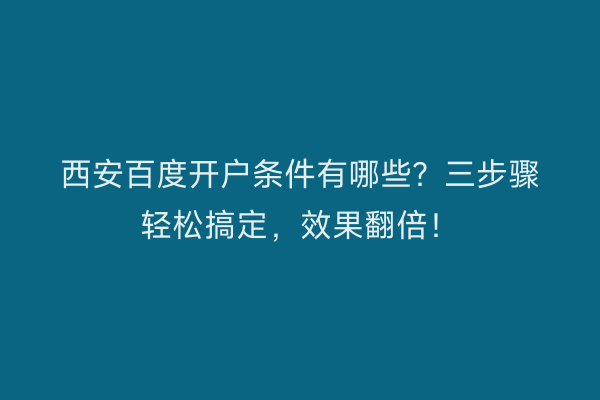 西安百度开户条件有哪些？三步骤轻松搞定，效果翻倍！