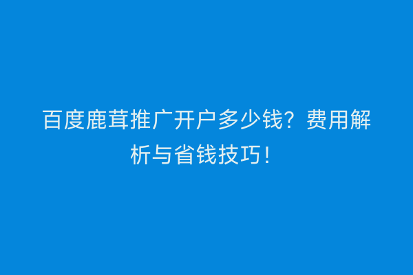 百度鹿茸推广开户多少钱？费用解析与省钱技巧！