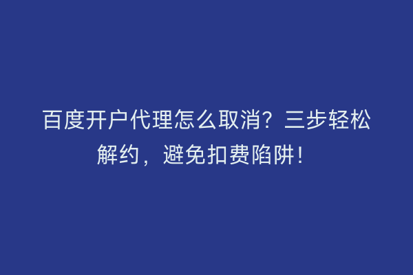 百度开户代理怎么取消？三步轻松解约，避免扣费陷阱！