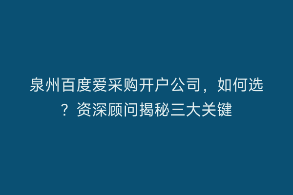 泉州百度爱采购开户公司，如何选？资深顾问揭秘三大关键