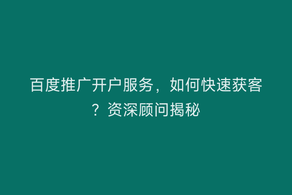 百度推广开户服务，如何快速获客？资深顾问揭秘