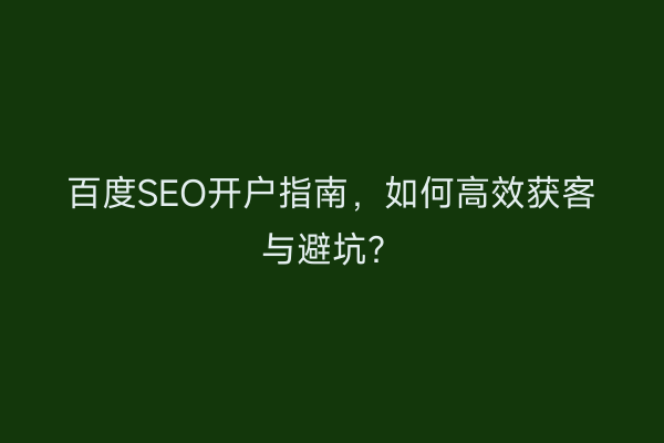 百度SEO开户指南，如何高效获客与避坑？