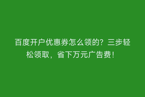 百度开户优惠券怎么领的？三步轻松领取，省下万元广告费！