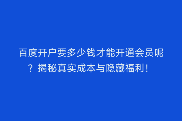 百度开户要多少钱才能开通会员呢？揭秘真实成本与隐藏福利！