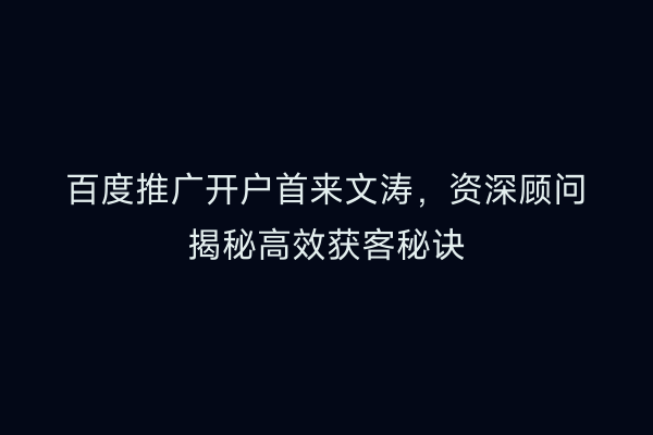 百度推广开户首来文涛，资深顾问揭秘高效获客秘诀